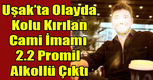 Uşak#039;ta Olay Sırasında Kolu Kırılan Cami İmamı 2.2 Promil Alkollü Çıktı