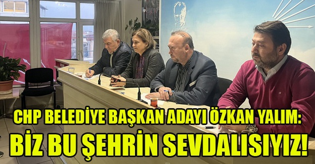 CHP UŞAK BELEDİYE BAŞKAN ADAYI ÖZKAN YALIM: BİZ BU ŞEHRİN SEVDALISIYIZ!