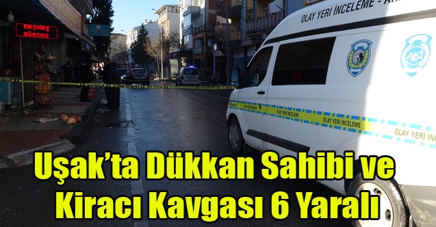 Uşakta Dükkan Sahibi ve Kiracı Kavgası 6 Yaralı