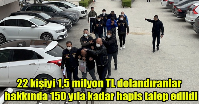 22 kişiyi 1,5 milyon TL dolandıran şahıslar hakkında 150 yıla kadar hapis talep edildi