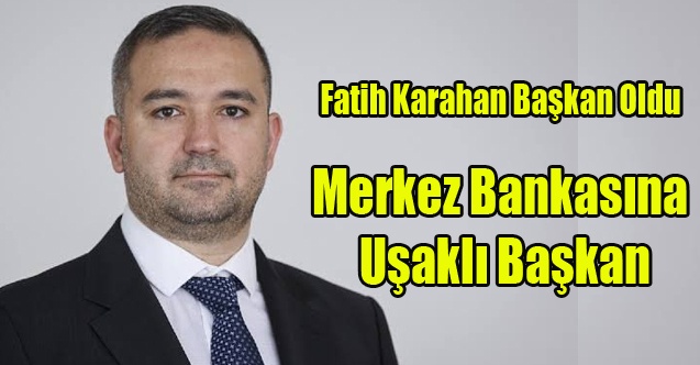 Merkez Bankası Başkanlığına Uşaklı Fatih Karahan Getirildi