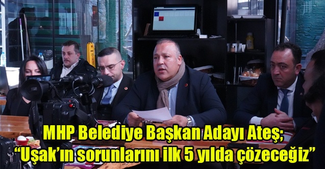 MHP Adayı Ateş; Uşakın sorunlarını ilk 5 yılda çözeceğiz”