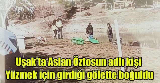 Uşak#039;ta Aslan Öztosun Adlı Şahıs Yüzmek için girdiği gölette boğuldu