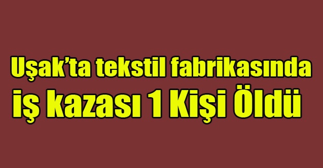 Uşakta tekstil fabrikasında iş kazası 1 kişi hayatını kaybetti