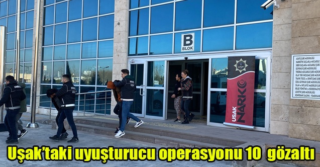 Uşaktaki uyuşturucu operasyonunda 10 kişi gözaltına alındı