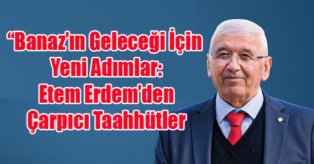 Banazın Geleceği İçin Yeni Adımlar: Etem Erdemden Çarpıcı Taahhütler