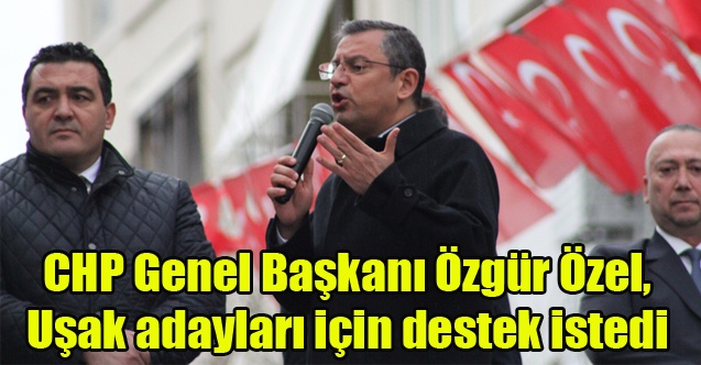 CHP Genel Başkanı Özel, Uşak adayları için destek istedi