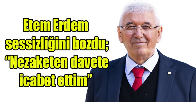 Etem Erdem sessizliğini bozdu; Nezaketen davete icabet ettim”