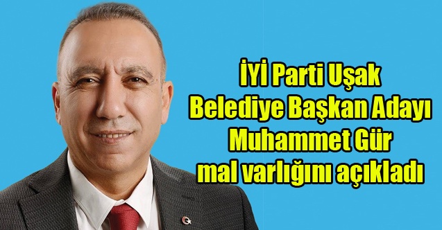 İYİ Parti Uşak Belediye Başkan Adayı Gür mal varlığını açıkladı