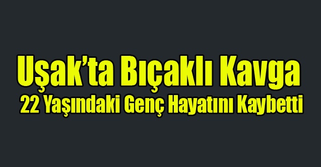 Uşak#039;ta Bıçaklı Kavga 22 Yaşındaki Genç Hayatını Kaybetti