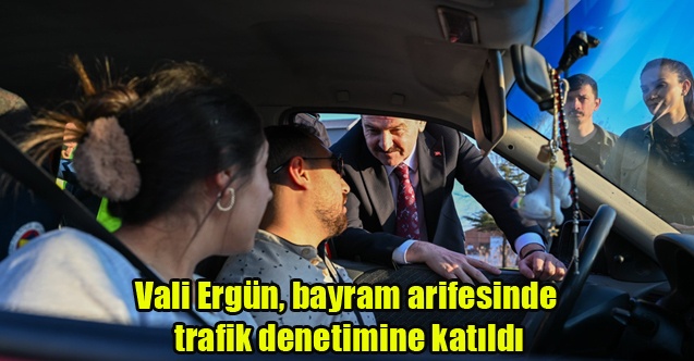 Vali Ergün, bayram arifesinde trafik denetimine katıldı