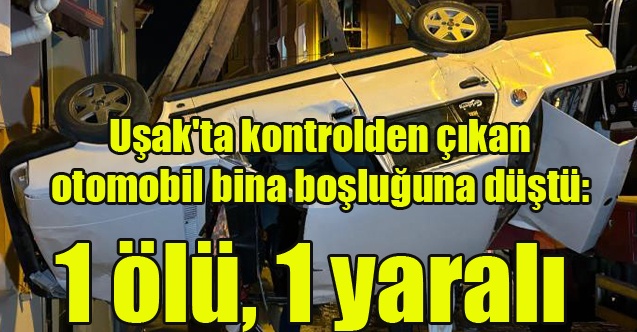 Uşak#039;ta kontrolden çıkan otomobil bina boşluğuna düştü: 1 ölü, 1 yaralı