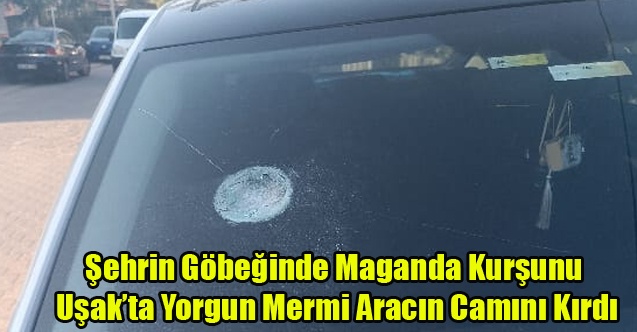 Uşakta Yorgun Mermi düşen aracın camı kırıldı