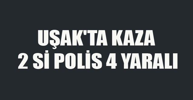 UŞAK#039;TA KAZA 2 Sİ POLİS 4 YARALI