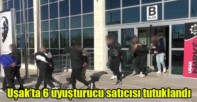 Uşakta 6 uyuşturucu satıcısı tutuklandı