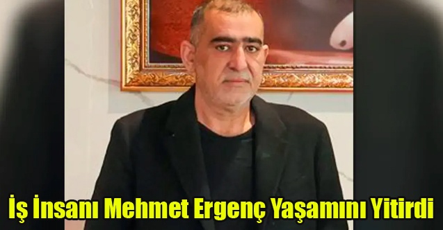 İŞ İNSANI MEHMET ERGENÇ YAŞAMINI YİTİRDİ