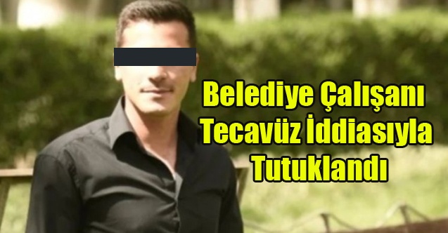 BELEDİYE ÇALIŞANI TECAVÜZ İDDİASIYLA TUTUKLANDI
