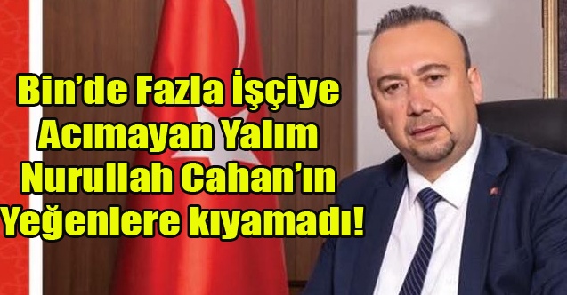 YALIM BİN'DEN FAZLA İŞÇİYE ACIMADI AMA KONU NURULLAH CAHAN'IN YAKINLARI OLUNCA YÜREĞİ SIZLADI!