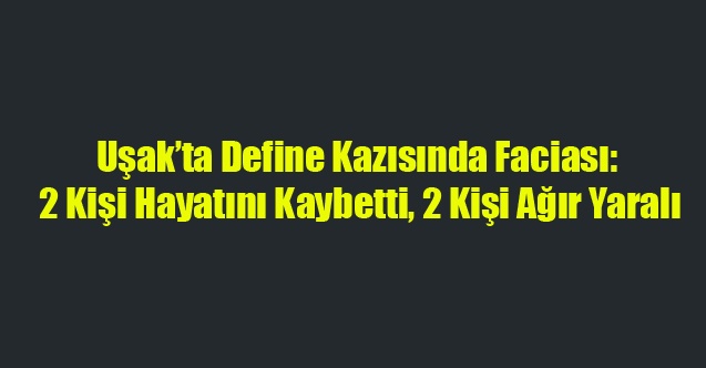 Uşak’ta Kazı Faciası: 2 Kişi Hayatını Kaybetti, 2 Kişi Ağır Yaralı