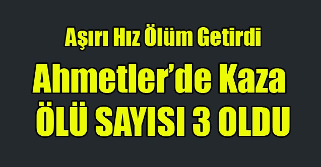 AHMETLER'İ YASA BOĞAN KAZA ÖLÜ SAYISI 3'E YÜKSELDİ