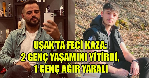 UŞAK’TA FECİ KAZA: 2 GENÇ YAŞAMINI YİTİRDİ, 1 GENÇ AĞIR YARALI